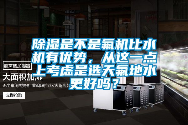 除濕是不是氟機(jī)比水機(jī)有優(yōu)勢(shì)，從這一點(diǎn)上考慮是選天氟地水更好嗎？