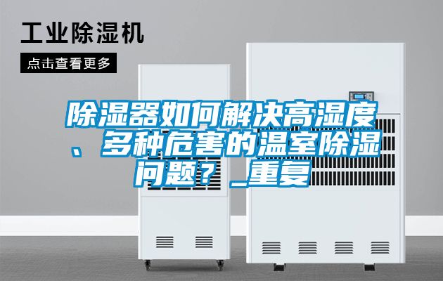 除濕器如何解決高濕度、多種危害的溫室除濕問題？_重復(fù)