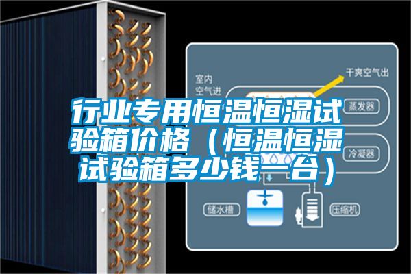 行業(yè)專(zhuān)用恒溫恒濕試驗箱價(jià)格（恒溫恒濕試驗箱多少錢(qián)一臺）