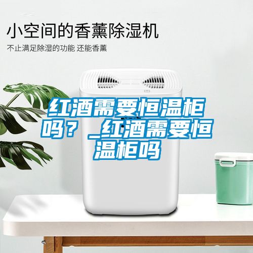 紅酒需要恒溫柜嗎？_紅酒需要恒溫柜嗎