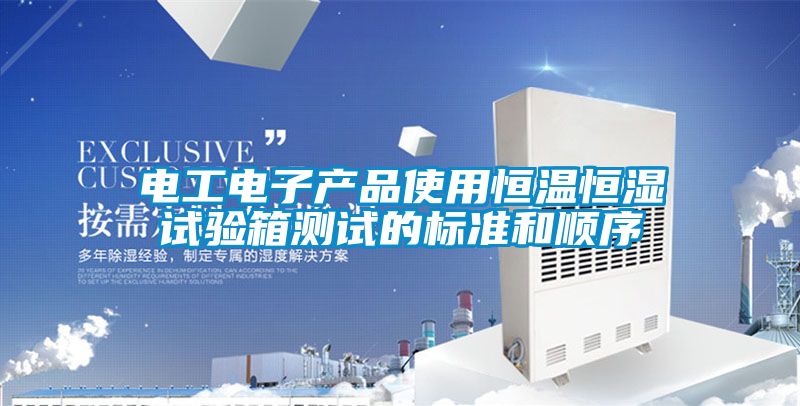 電工電子產(chǎn)品使用恒溫恒濕試驗箱測試的標準和順序
