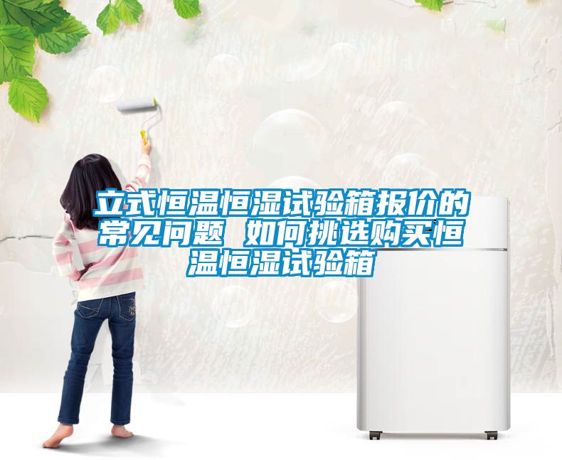 立式恒溫恒濕試驗箱報價(jià)的常見(jiàn)問(wèn)題 如何挑選購買(mǎi)恒溫恒濕試驗箱