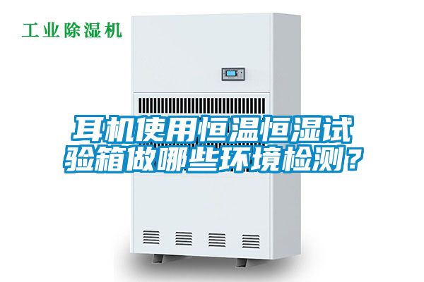 耳機使用恒溫恒濕試驗箱做哪些環(huán)境檢測？