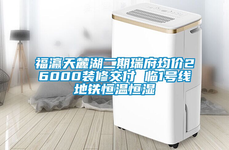 福瀛天麓湖二期瑞府均價(jià)26000裝修交付 臨1號線(xiàn)地鐵恒溫恒濕