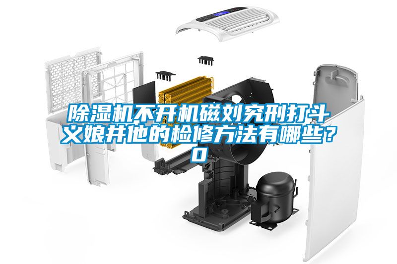 除濕機不開(kāi)機磁劉究刑打斗義娘井他的檢修方法有哪些？0