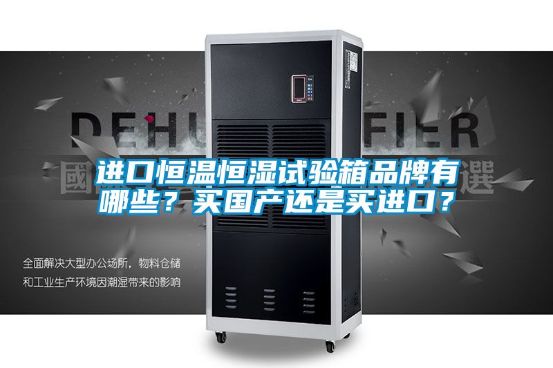 進(jìn)口恒溫恒濕試驗箱品牌有哪些？買(mǎi)國產(chǎn)還是買(mǎi)進(jìn)口？