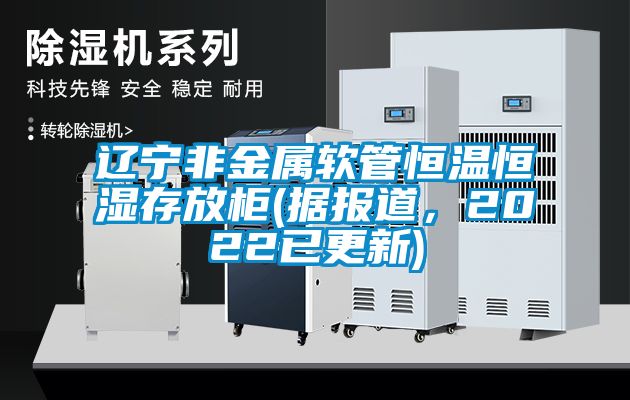 遼寧非金屬軟管恒溫恒濕存放柜(據報道，2022已更新)