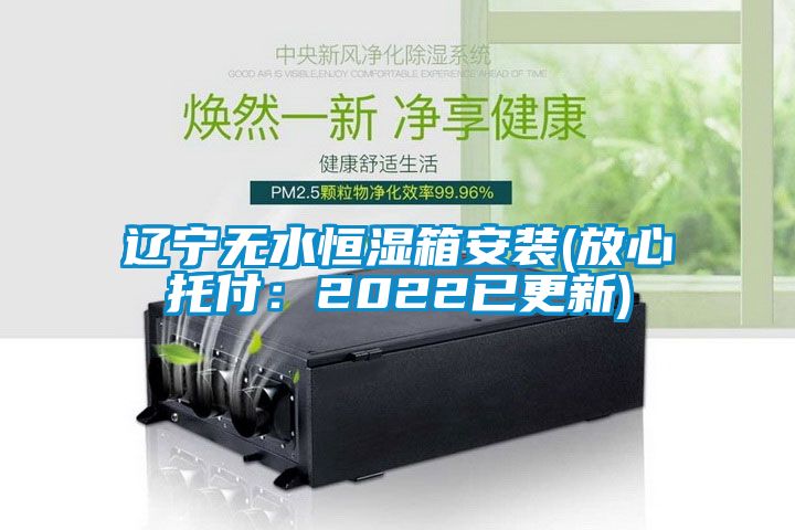 遼寧無水恒濕箱安裝(放心托付：2022已更新)