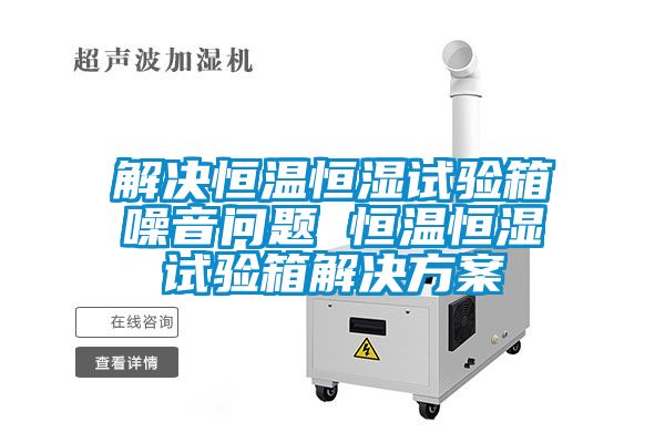 解決恒溫恒濕試驗箱噪音問(wèn)題 恒溫恒濕試驗箱解決方案