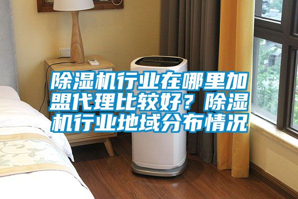 除濕機行業(yè)在哪里加盟代理比較好？除濕機行業(yè)地域分布情況