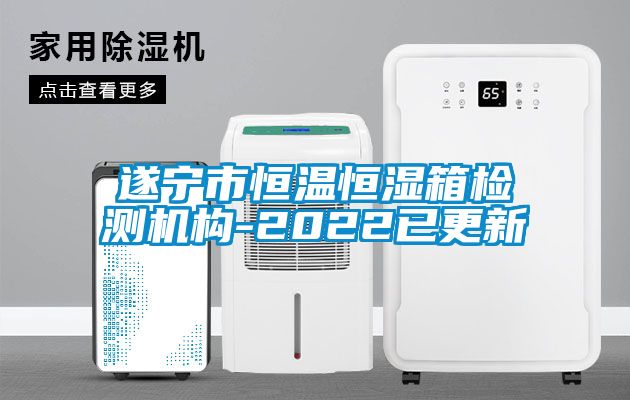 遂寧市恒溫恒濕箱檢測機(jī)構(gòu)-2022已更新