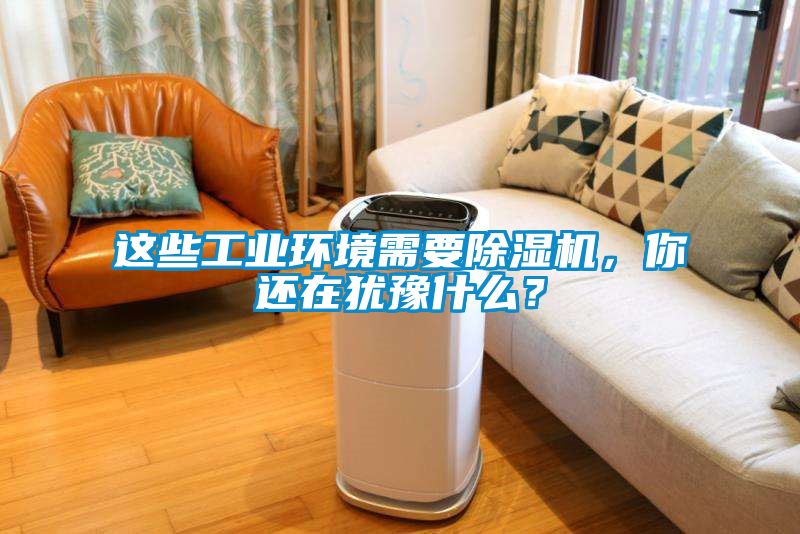 這些工業(yè)環(huán)境需要除濕機，你還在猶豫什么？