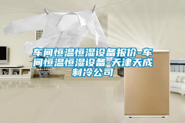 車(chē)間恒溫恒濕設備報價(jià)-車(chē)間恒溫恒濕設備-天津天成制冷公司