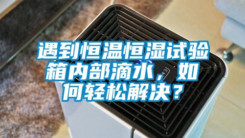 遇到恒溫恒濕試驗箱內部滴水，如何輕松解決？