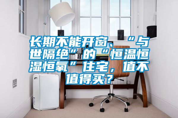 長(cháng)期不能開(kāi)窗、“與世隔絕”的“恒溫恒濕恒氧”住宅，值不值得買(mǎi)？