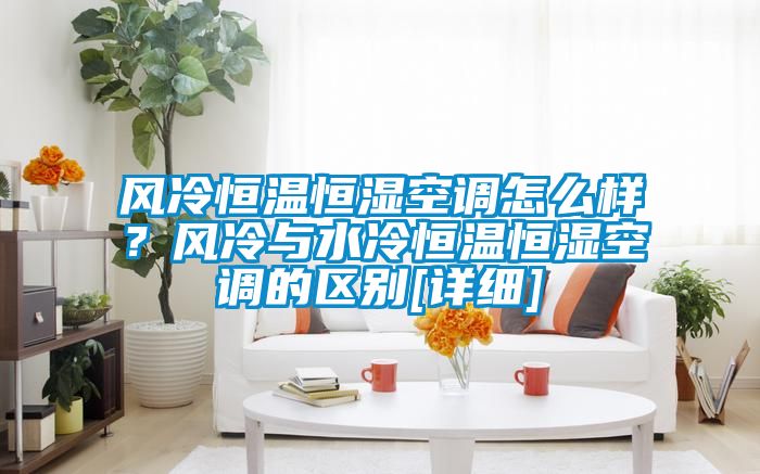 風(fēng)冷恒溫恒濕空調怎么樣？風(fēng)冷與水冷恒溫恒濕空調的區別[詳細]
