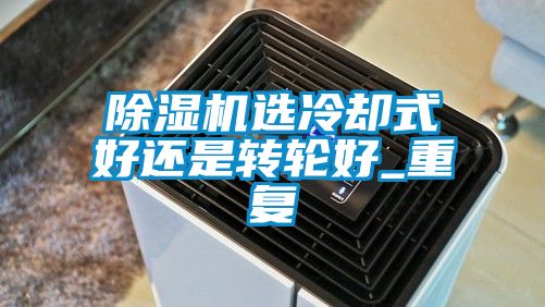 除濕機(jī)選冷卻式好還是轉(zhuǎn)輪好_重復(fù)