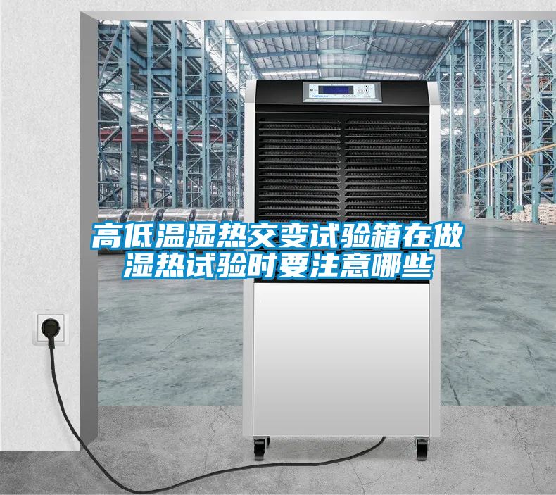 高低溫濕熱交變試驗箱在做濕熱試驗時要注意哪些