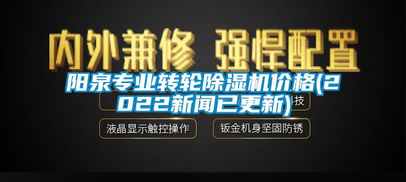 陽(yáng)泉專(zhuān)業(yè)轉輪除濕機價(jià)格(2022新聞已更新)
