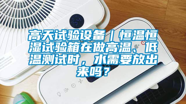 高天試驗設備｜恒溫恒濕試驗箱在做高溫、低溫測試時(shí)，水需要放出來(lái)嗎？