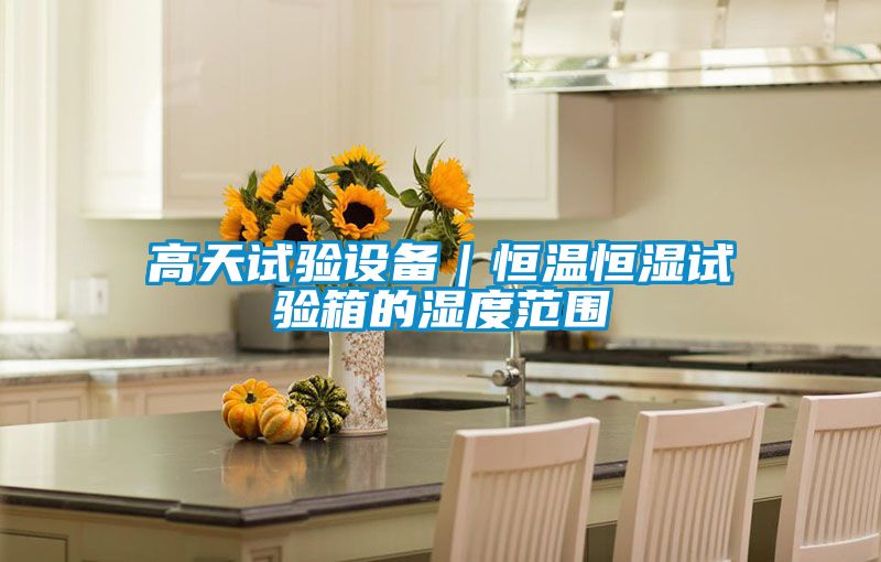 高天試驗(yàn)設(shè)備｜恒溫恒濕試驗(yàn)箱的濕度范圍