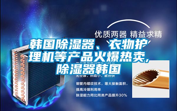 韓國除濕器、衣物護理機等產(chǎn)品火爆熱賣(mài),除濕器韓國
