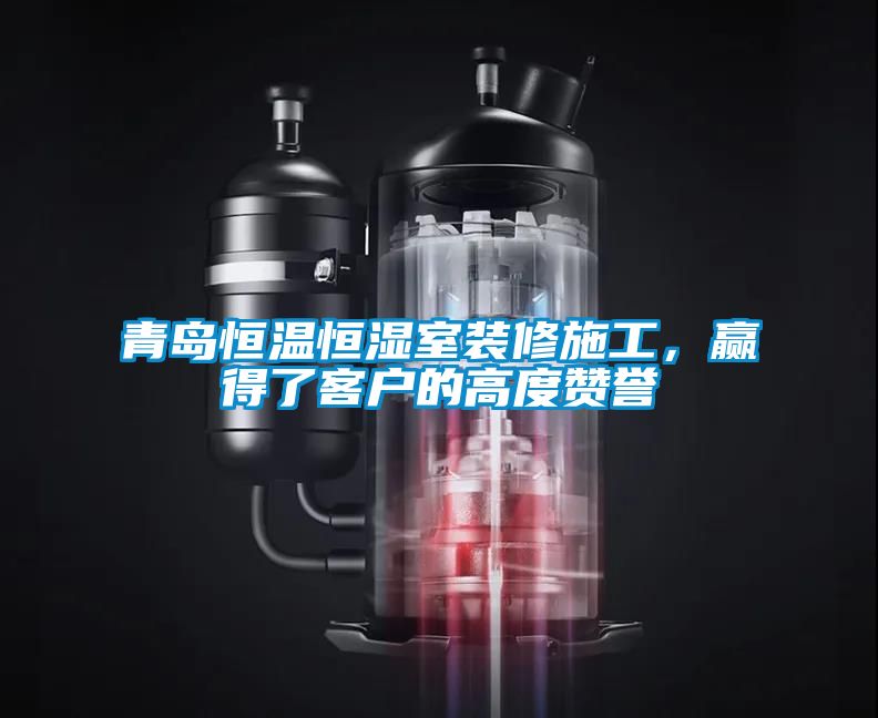 青島恒溫恒濕室裝修施工，贏得了客戶的高度贊譽(yù)