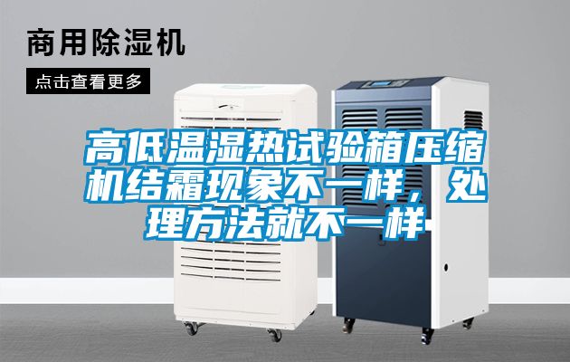 高低溫濕熱試驗箱壓縮機結(jié)霜現(xiàn)象不一樣，處理方法就不一樣