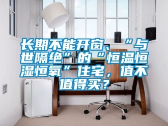 知識(shí)百科長(zhǎng)期不能開窗、“與世隔絕”的“恒溫恒濕恒氧”住宅，值不值得買？