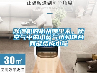 企業(yè)新聞除濕機的水從哪里來，使空氣中的水蒸氣達到飽合而凝結成水珠