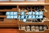 除濕機一關(guān)，降下來(lái)的濕度就上去了是怎么回事