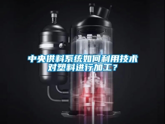 常見問題中央供料系統(tǒng)如何利用技術(shù)對塑料進(jìn)行加工？