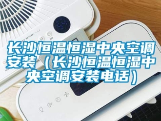 知識(shí)百科長(zhǎng)沙恒溫恒濕中央空調(diào)安裝（長(zhǎng)沙恒溫恒濕中央空調(diào)安裝電話）