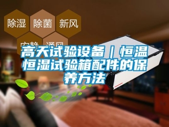 知識(shí)百科高天試驗(yàn)設(shè)備｜恒溫恒濕試驗(yàn)箱配件的保養(yǎng)方法