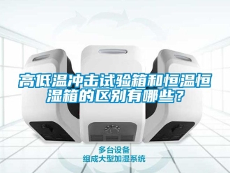 知識百科高低溫沖擊試驗箱和恒溫恒濕箱的區(qū)別有哪些？