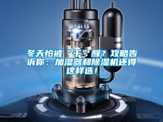 企業(yè)新聞冬天怕被“干”醒？攻略告訴你：加濕器和除濕機(jī)還得這樣選！