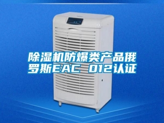企業(yè)新聞除濕機防爆類產(chǎn)品俄羅斯EAC 012認證