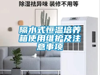 知識百科隔水式恒溫培養(yǎng)箱使用維護(hù)及注意事項