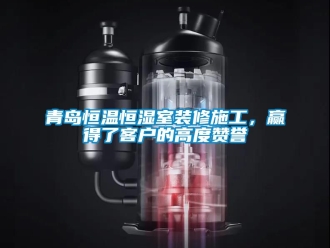 知識百科青島恒溫恒濕室裝修施工，贏得了客戶的高度贊譽(yù)