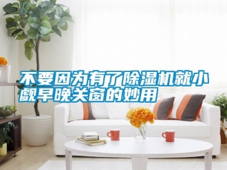 企業(yè)新聞不要因為有了除濕機(jī)就小覷早晚關(guān)窗的妙用
