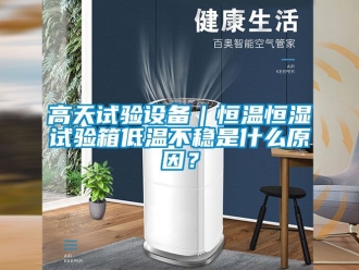知識百科高天試驗設(shè)備｜恒溫恒濕試驗箱低溫不穩(wěn)是什么原因？