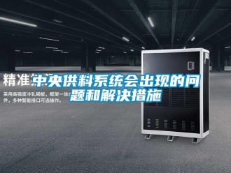 常見問題中央供料系統(tǒng)會出現(xiàn)的問題和解決措施