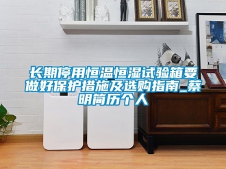 知識(shí)百科長(zhǎng)期停用恒溫恒濕試驗(yàn)箱要做好保護(hù)措施及選購(gòu)指南_蔡明簡(jiǎn)歷個(gè)人