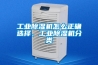 工業(yè)除濕機怎么正確選擇，工業(yè)除濕機分類(lèi)