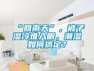 常見問題“回南天”，被子濕冷難入眠，潮濕如何搞定？
