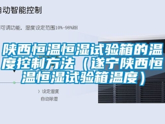 知識(shí)百科陜西恒溫恒濕試驗(yàn)箱的溫度控制方法（遂寧陜西恒溫恒濕試驗(yàn)箱溫度）