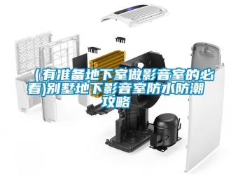 企業(yè)新聞（有準備地下室做影音室的必看)別墅地下影音室防水防潮攻略