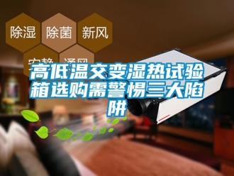 常見(jiàn)問(wèn)題高低溫交變濕熱試驗(yàn)箱選購(gòu)需警惕三大陷阱