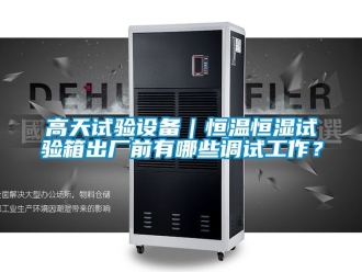 知識(shí)百科高天試驗(yàn)設(shè)備｜恒溫恒濕試驗(yàn)箱出廠前有哪些調(diào)試工作？
