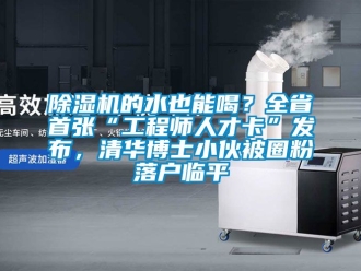 企業(yè)新聞除濕機的水也能喝？全省首張“工程師人才卡”發(fā)布，清華博士小伙被圈粉落戶臨平